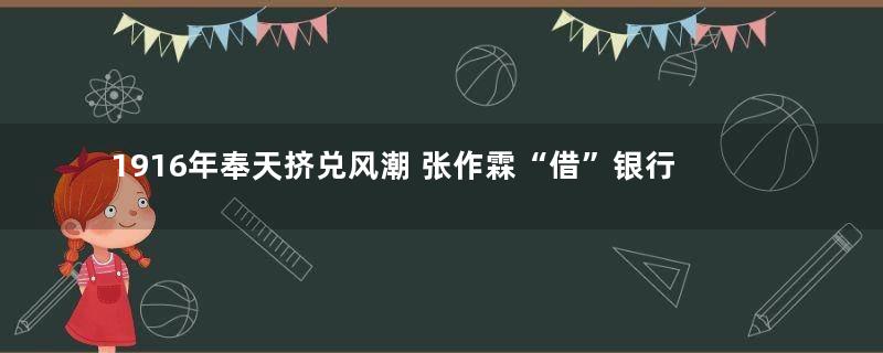 1916年奉天挤兑风潮 张作霖“借”银行家脑袋制止